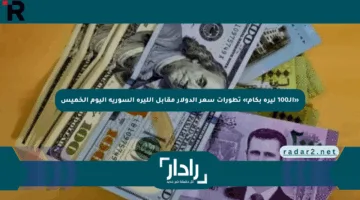 «الـ100 ليرة بكام» تطورات سعر الدولار مقابل الليرة السورية اليوم الخميس